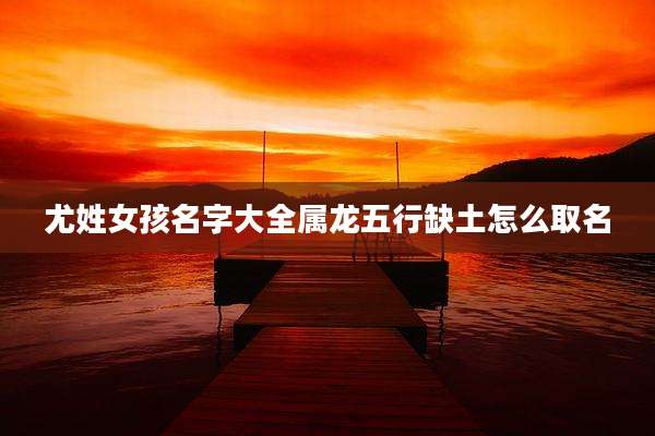 尤姓女孩名字大全属龙五行缺土怎么取名