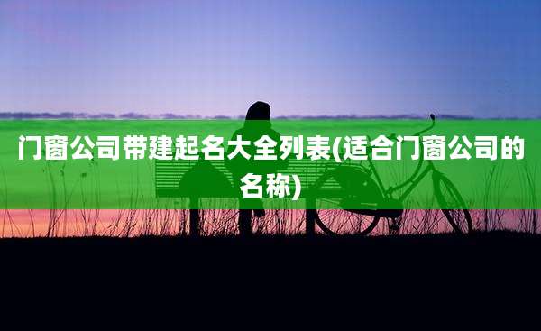 门窗公司带建起名大全列表(适合门窗公司的名称)