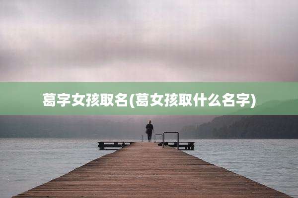 葛字女孩取名(葛女孩取什么名字)