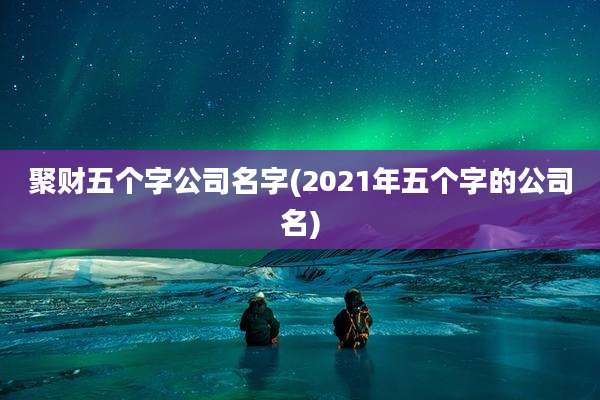 聚财五个字公司名字(2021年五个字的公司名)