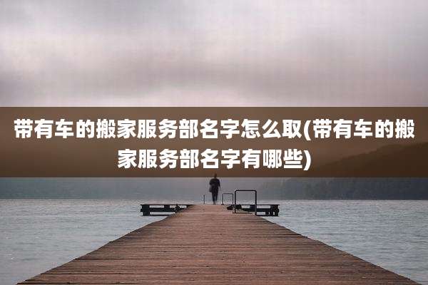 带有车的搬家服务部名字怎么取(带有车的搬家服务部名字有哪些)