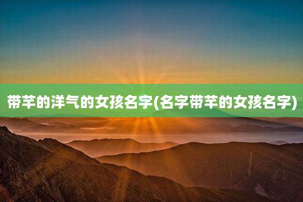 带芊的洋气的女孩名字(名字带芊的女孩名字)