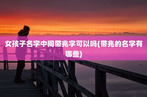 女孩子名字中间带兆字可以吗(带兆的名字有哪些)