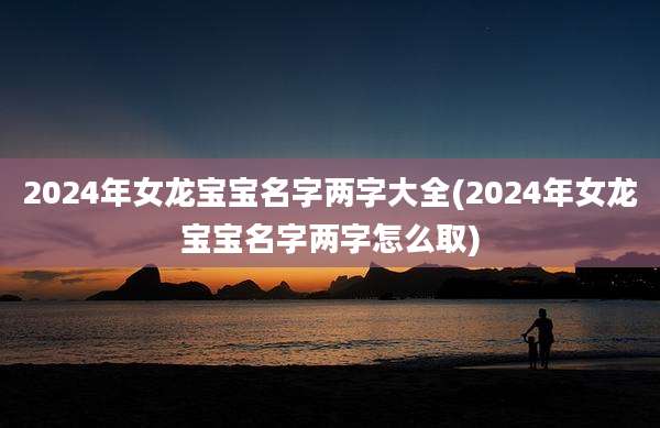 2024年女龙宝宝名字两字大全(2024年女龙宝宝名字两字怎么取)