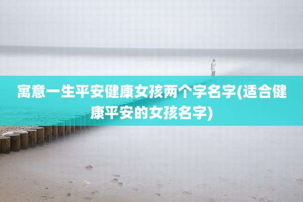 寓意一生平安健康女孩两个字名字(适合健康平安的女孩名字)