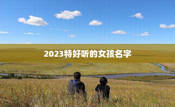 2023特好听的女孩名字