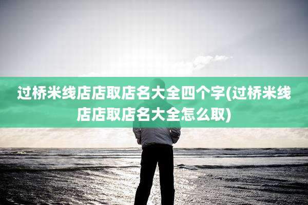 过桥米线店店取店名大全四个字(过桥米线店店取店名大全怎么取)