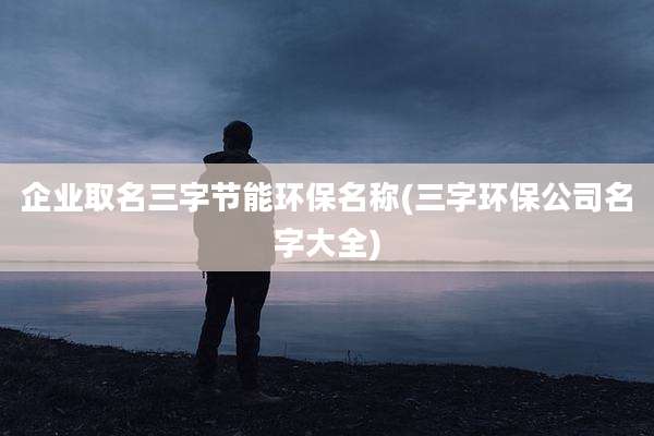 企业取名三字节能环保名称(三字环保公司名字大全)