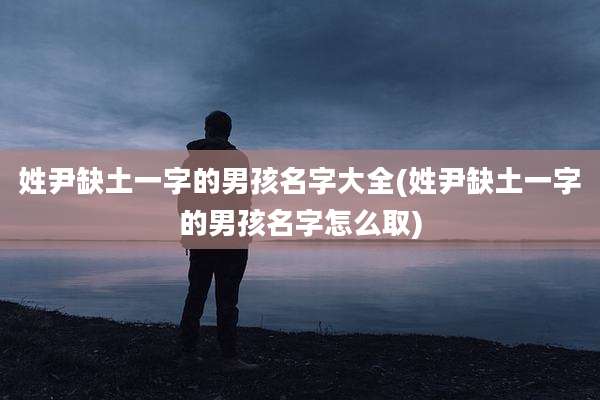 姓尹缺土一字的男孩名字大全(姓尹缺土一字的男孩名字怎么取)