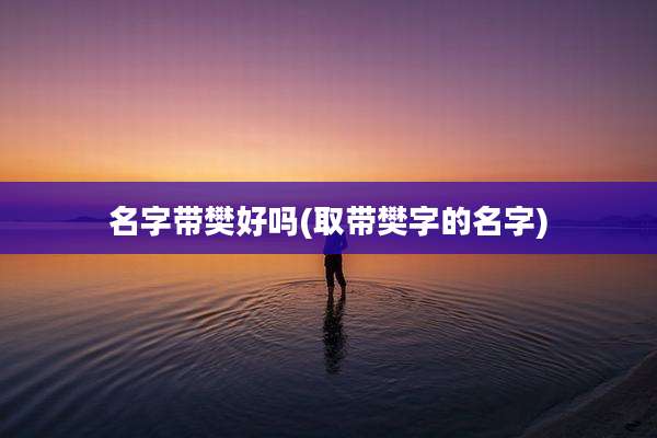 名字带樊好吗(取带樊字的名字)