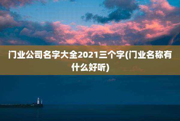 门业公司名字大全2021三个字(门业名称有什么好听)