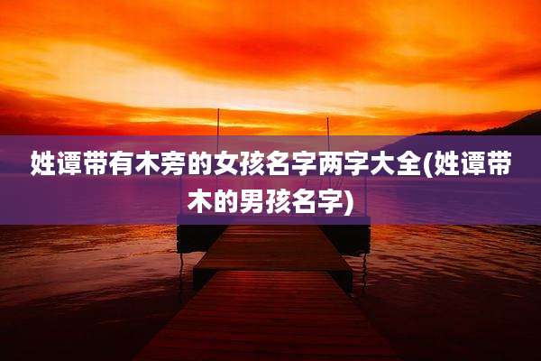 姓谭带有木旁的女孩名字两字大全(姓谭带木的男孩名字)