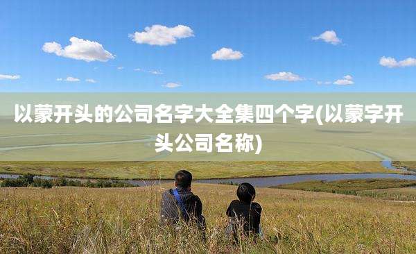 以蒙开头的公司名字大全集四个字(以蒙字开头公司名称)