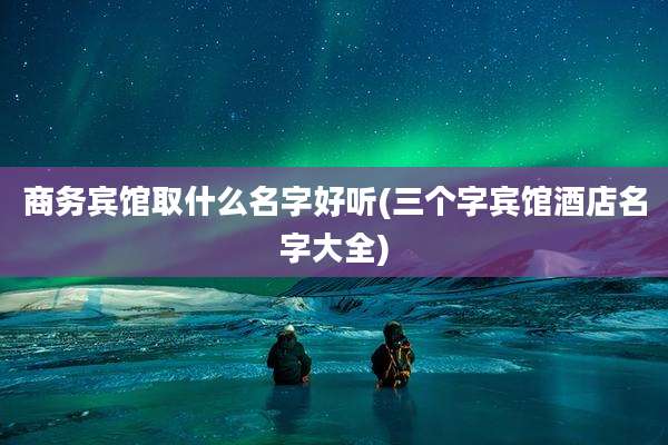 商务宾馆取什么名字好听(三个字宾馆酒店名字大全)