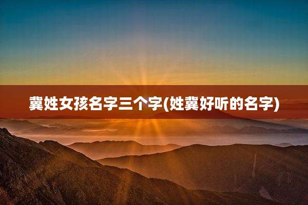 冀姓女孩名字三个字(姓冀好听的名字)