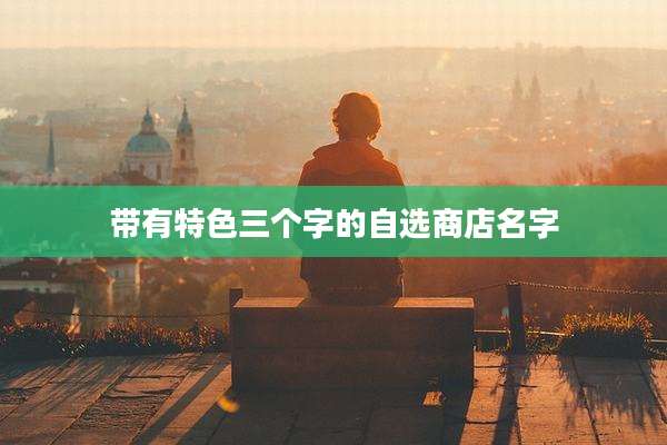 带有特色三个字的自选商店名字