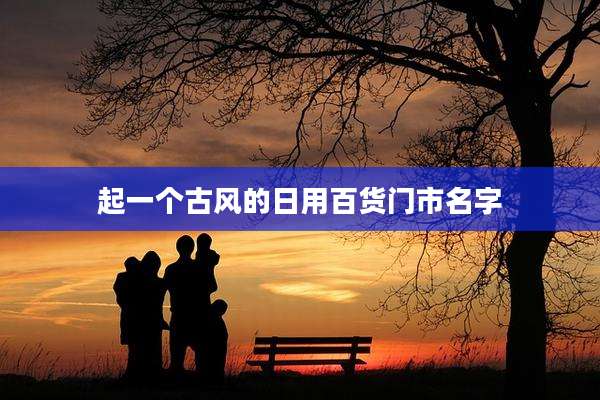 起一个古风的日用百货门市名字
