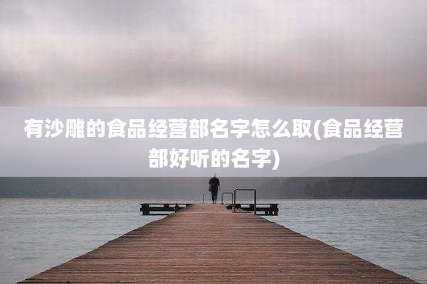 有沙雕的食品经营部名字怎么取(食品经营部好听的名字)