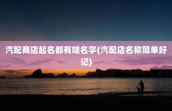 汽配商店起名都有啥名字(汽配店名称简单好记)
