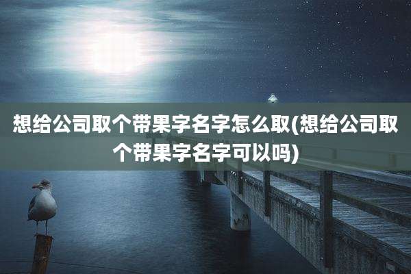 想给公司取个带果字名字怎么取(想给公司取个带果字名字可以吗)
