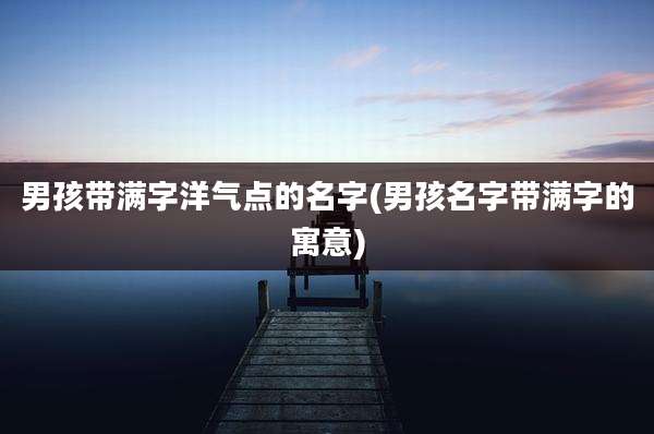 男孩带满字洋气点的名字(男孩名字带满字的寓意)
