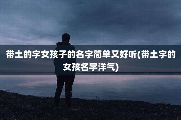 带土的字女孩子的名字简单又好听(带土字的女孩名字洋气)