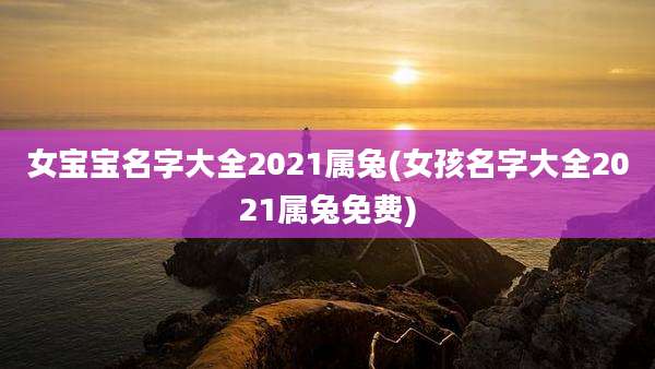 女宝宝名字大全2021属兔(女孩名字大全2021属兔免费)
