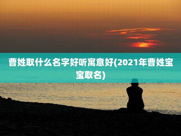 曹姓取什么名字好听寓意好(2021年曹姓宝宝取名)
