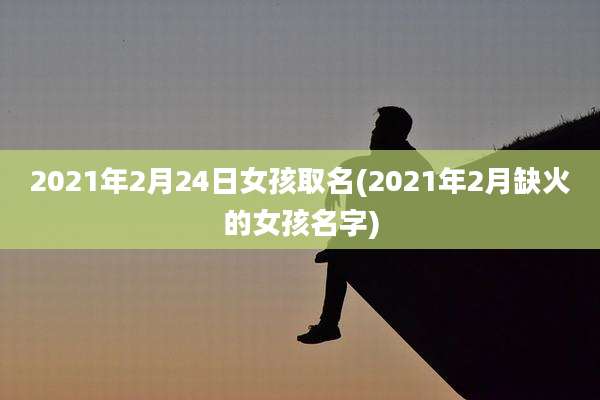 2021年2月24日女孩取名(2021年2月缺火的女孩名字)