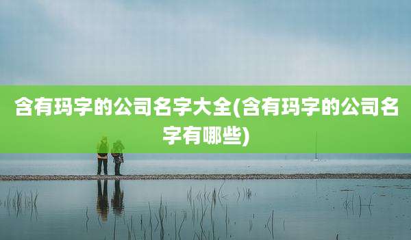 含有玛字的公司名字大全(含有玛字的公司名字有哪些)