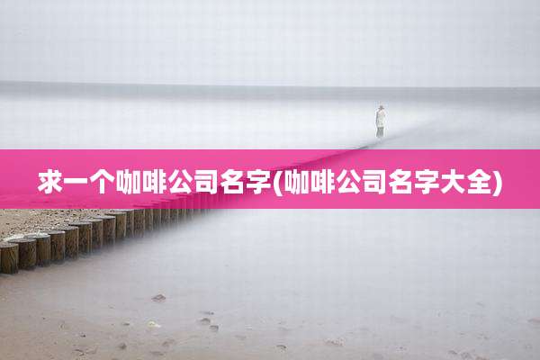 求一个咖啡公司名字(咖啡公司名字大全)