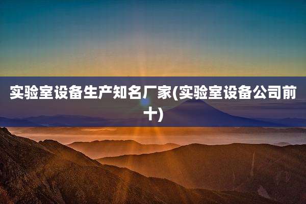 实验室设备生产知名厂家(实验室设备公司前十)