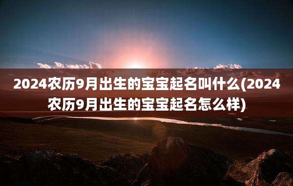 2024农历9月出生的宝宝起名叫什么(2024农历9月出生的宝宝起名怎么样)