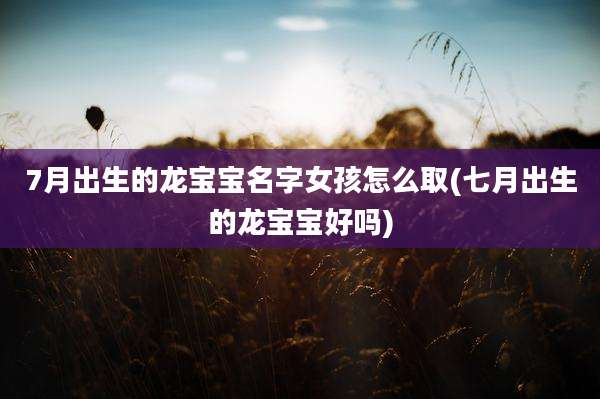 7月出生的龙宝宝名字女孩怎么取(七月出生的龙宝宝好吗)