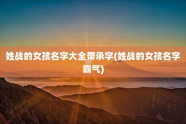 姓战的女孩名字大全带承字(姓战的女孩名字霸气)