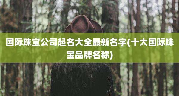 国际珠宝公司起名大全最新名字(十大国际珠宝品牌名称)
