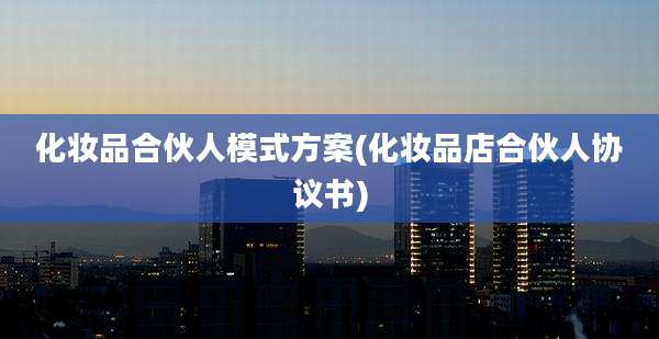 化妆品合伙人模式方案(化妆品店合伙人协议书)