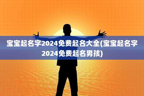 宝宝起名字2024免费起名大全(宝宝起名字2024免费起名男孩)