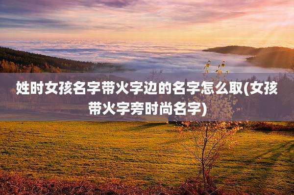 姓时女孩名字带火字边的名字怎么取(女孩带火字旁时尚名字)