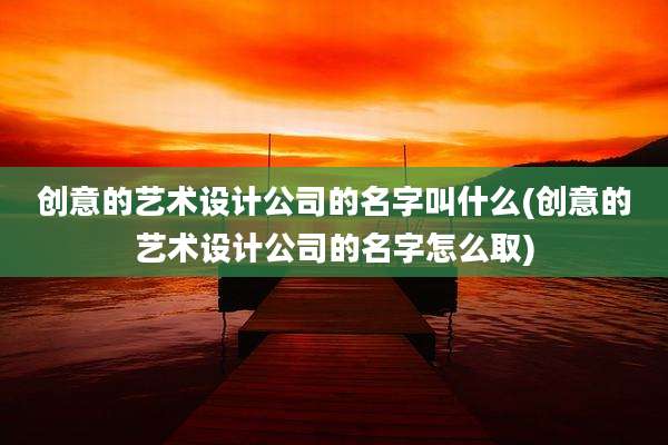 创意的艺术设计公司的名字叫什么(创意的艺术设计公司的名字怎么取)