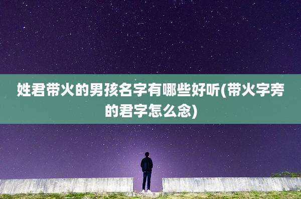 姓君带火的男孩名字有哪些好听(带火字旁的君字怎么念)