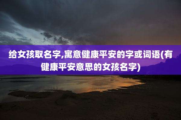 给女孩取名字,寓意健康平安的字或词语(有健康平安意思的女孩名字)