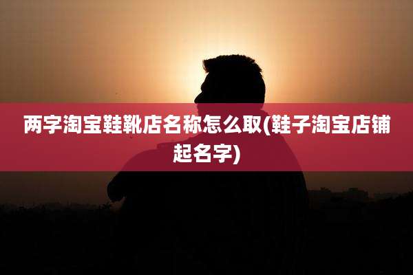两字淘宝鞋靴店名称怎么取(鞋子淘宝店铺起名字)