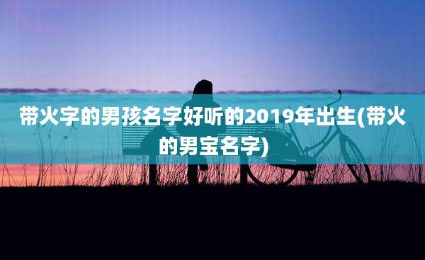 带火字的男孩名字好听的2019年出生(带火的男宝名字)