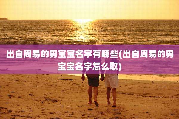 出自周易的男宝宝名字有哪些(出自周易的男宝宝名字怎么取)