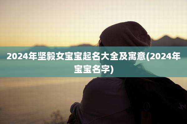 2024年坚毅女宝宝起名大全及寓意(2024年宝宝名字)