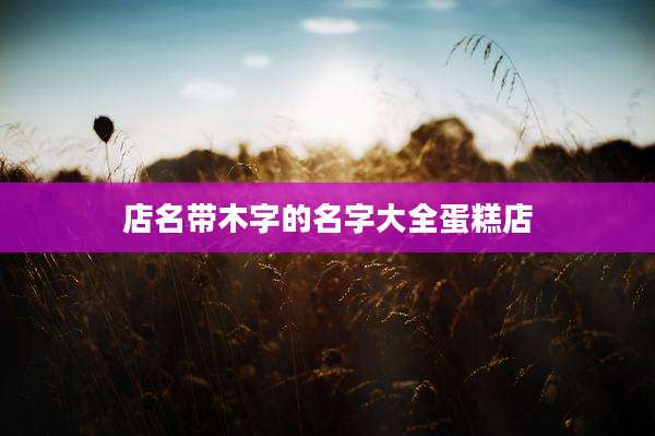 店名带木字的名字大全蛋糕店