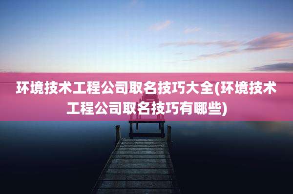 环境技术工程公司取名技巧大全(环境技术工程公司取名技巧有哪些)