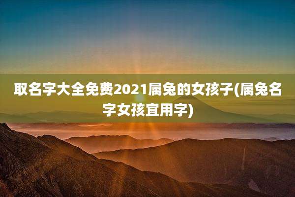 取名字大全免费2021属兔的女孩子(属兔名字女孩宜用字)