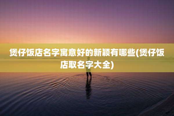 煲仔饭店名字寓意好的新颖有哪些(煲仔饭店取名字大全)